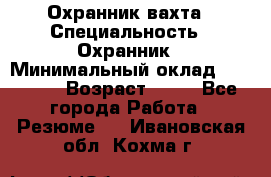 Охранник вахта › Специальность ­ Охранник › Минимальный оклад ­ 55 000 › Возраст ­ 43 - Все города Работа » Резюме   . Ивановская обл.,Кохма г.